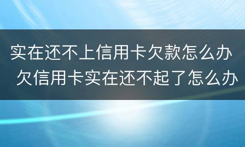 实在还不上信用卡欠款怎么办 欠信用卡实在还不起了怎么办