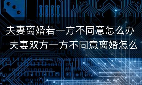 夫妻离婚若一方不同意怎么办 夫妻双方一方不同意离婚怎么办