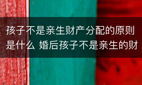 孩子不是亲生财产分配的原则是什么 婚后孩子不是亲生的财产怎么办
