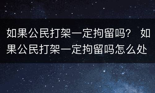 如果公民打架一定拘留吗？ 如果公民打架一定拘留吗怎么处理