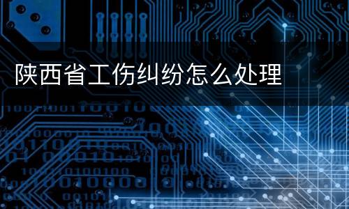陕西省工伤纠纷怎么处理