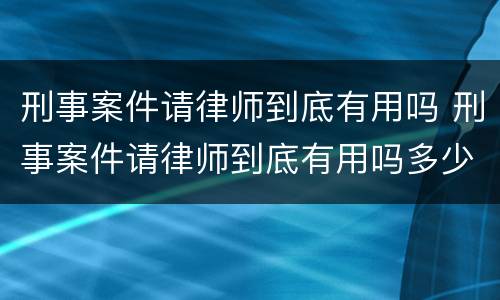 刑事案件请律师到底有用吗 刑事案件请律师到底有用吗多少钱
