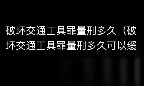 破坏交通工具罪量刑多久（破坏交通工具罪量刑多久可以缓刑）