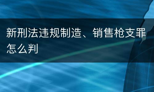 新刑法违规制造、销售枪支罪怎么判