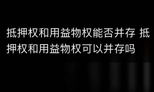 抵押权和用益物权能否并存 抵押权和用益物权可以并存吗