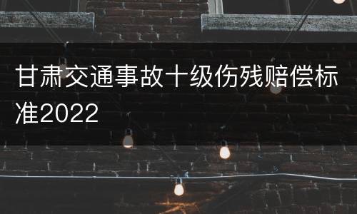 甘肃交通事故十级伤残赔偿标准2022