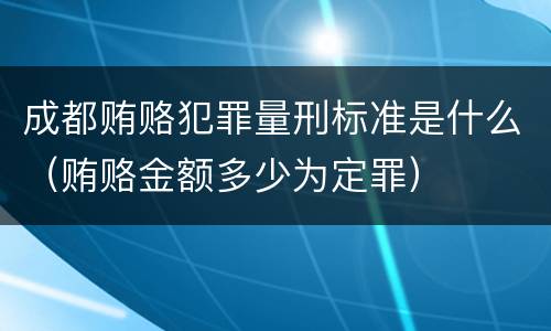 成都贿赂犯罪量刑标准是什么（贿赂金额多少为定罪）