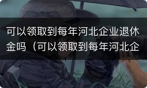 可以领取到每年河北企业退休金吗（可以领取到每年河北企业退休金吗）