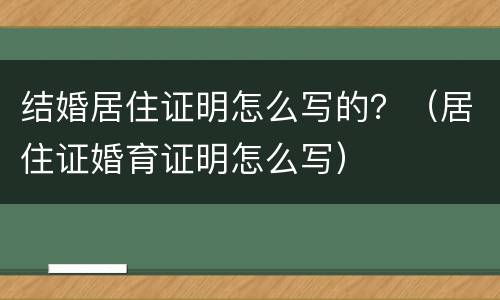 结婚居住证明怎么写的？（居住证婚育证明怎么写）
