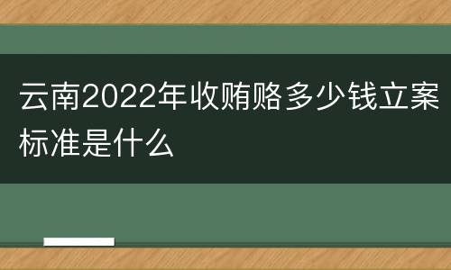 云南2022年收贿赂多少钱立案标准是什么