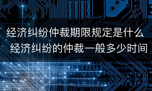 经济纠纷仲裁期限规定是什么 经济纠纷的仲裁一般多少时间可以出结果