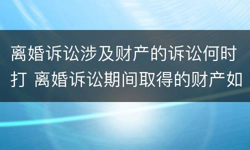 离婚诉讼涉及财产的诉讼何时打 离婚诉讼期间取得的财产如何分割