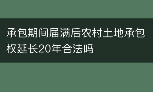 承包期间届满后农村土地承包权延长20年合法吗