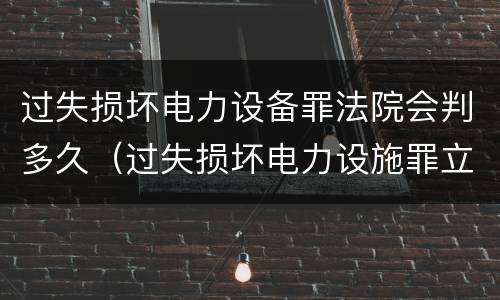 过失损坏电力设备罪法院会判多久（过失损坏电力设施罪立案标准）