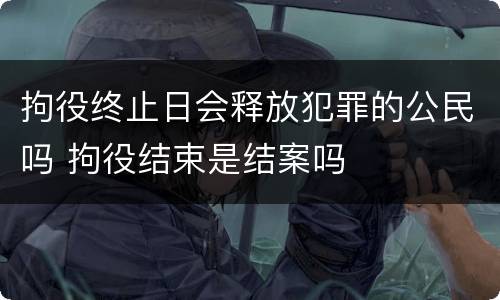 拘役终止日会释放犯罪的公民吗 拘役结束是结案吗