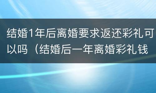 结婚1年后离婚要求返还彩礼可以吗（结婚后一年离婚彩礼钱能退吗）