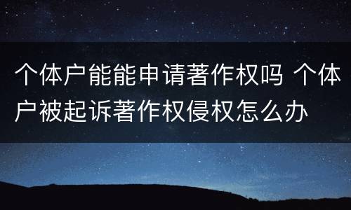 个体户能能申请著作权吗 个体户被起诉著作权侵权怎么办