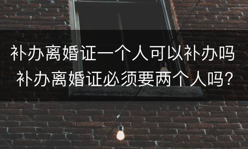 补办离婚证一个人可以补办吗 补办离婚证必须要两个人吗?