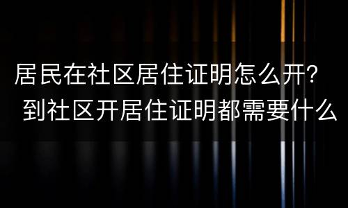 居民在社区居住证明怎么开？ 到社区开居住证明都需要什么手续