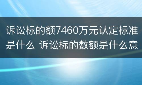 诉讼标的额7460万元认定标准是什么 诉讼标的数额是什么意思