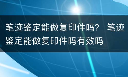 笔迹鉴定能做复印件吗？ 笔迹鉴定能做复印件吗有效吗