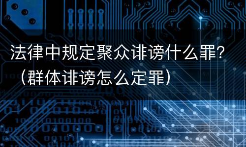法律中规定聚众诽谤什么罪？（群体诽谤怎么定罪）