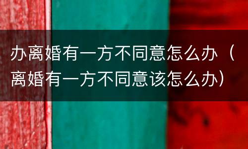 办离婚有一方不同意怎么办（离婚有一方不同意该怎么办）