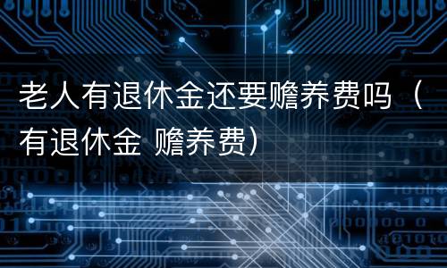 老人有退休金还要赡养费吗（有退休金 赡养费）