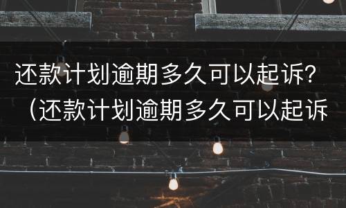 还款计划逾期多久可以起诉？（还款计划逾期多久可以起诉）
