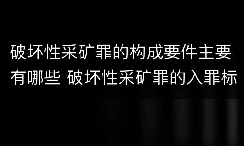 破坏性采矿罪的构成要件主要有哪些 破坏性采矿罪的入罪标准