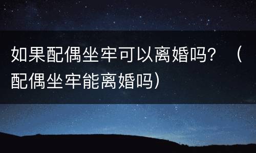 如果配偶坐牢可以离婚吗？（配偶坐牢能离婚吗）