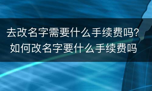 去改名字需要什么手续费吗？ 如何改名字要什么手续费吗