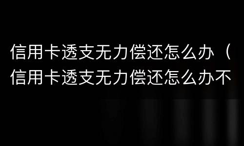 信用卡透支无力偿还怎么办（信用卡透支无力偿还怎么办不能坐地铁么）