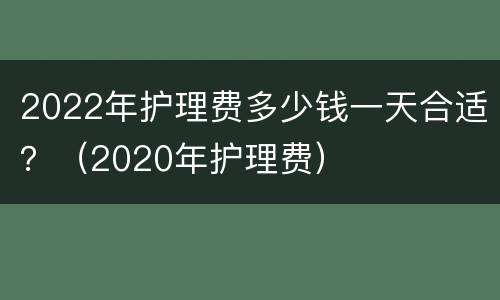 2022年护理费多少钱一天合适？（2020年护理费）