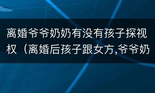 离婚爷爷奶奶有没有孩子探视权（离婚后孩子跟女方,爷爷奶奶有探视权吗）