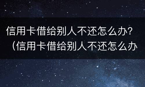 信用卡借给别人不还怎么办？（信用卡借给别人不还怎么办）