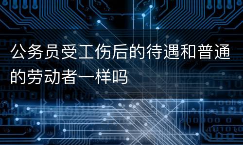 公务员受工伤后的待遇和普通的劳动者一样吗