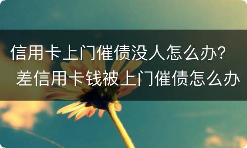 信用卡上门催债没人怎么办？ 差信用卡钱被上门催债怎么办