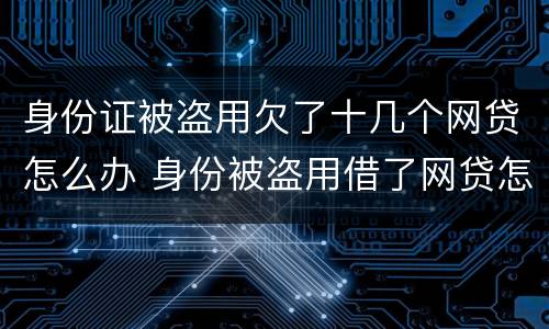 身份证被盗用欠了十几个网贷怎么办 身份被盗用借了网贷怎么办?