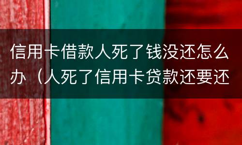 信用卡借款人死了钱没还怎么办（人死了信用卡贷款还要还吗）