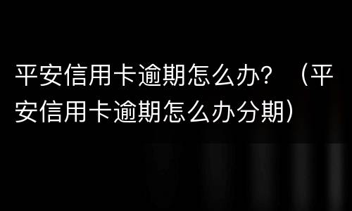 平安信用卡逾期怎么办？（平安信用卡逾期怎么办分期）