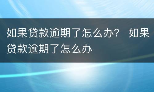 如果贷款逾期了怎么办？ 如果贷款逾期了怎么办