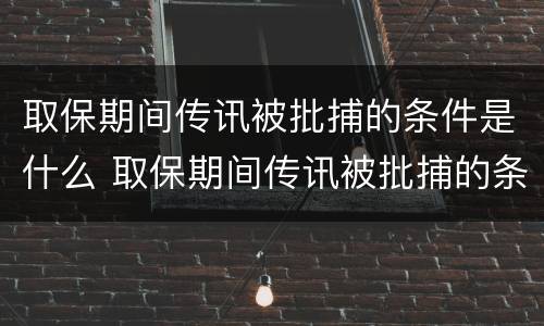 取保期间传讯被批捕的条件是什么 取保期间传讯被批捕的条件是什么呢