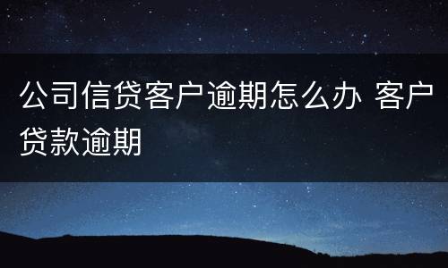 公司信贷客户逾期怎么办 客户贷款逾期