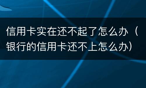 信用卡实在还不起了怎么办（银行的信用卡还不上怎么办）