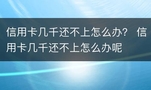 信用卡几千还不上怎么办？ 信用卡几千还不上怎么办呢