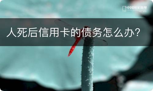 人死后信用卡的债务怎么办?
