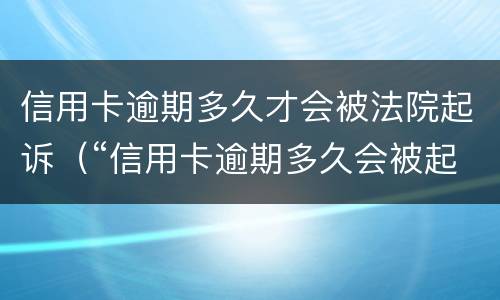 信用卡逾期多久才会被法院起诉（“信用卡逾期多久会被起诉”）