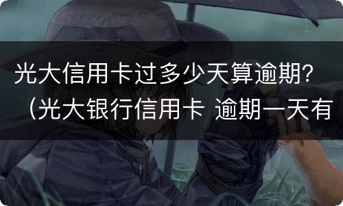 光大信用卡过多少天算逾期？（光大银行信用卡 逾期一天有没有影响?）