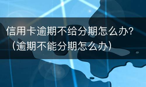 信用卡逾期不给分期怎么办？（逾期不能分期怎么办）